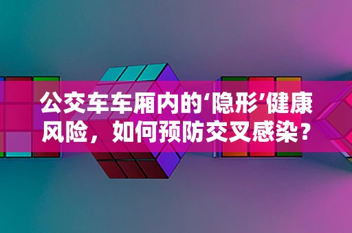 公交车车厢内的‘隐形’健康风险，如何预防交叉感染？