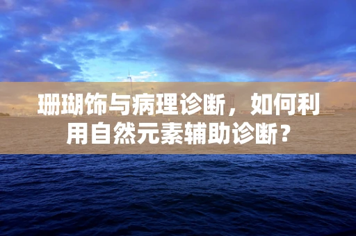 珊瑚饰与病理诊断，如何利用自然元素辅助诊断？