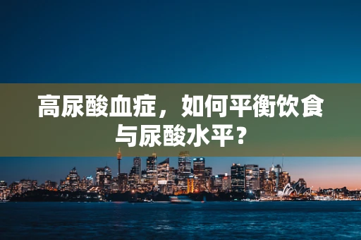 高尿酸血症，如何平衡饮食与尿酸水平？