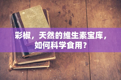 彩椒，天然的维生素宝库，如何科学食用？