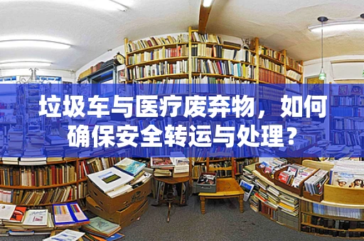 垃圾车与医疗废弃物，如何确保安全转运与处理？