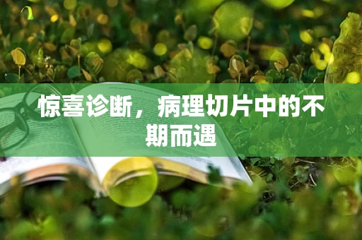 惊喜诊断，病理切片中的不期而遇