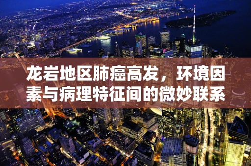 龙岩地区肺癌高发，环境因素与病理特征间的微妙联系