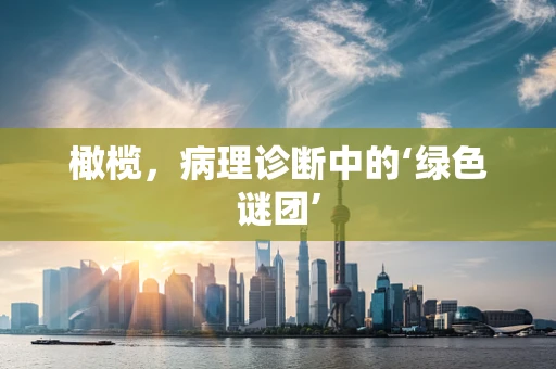 橄榄，病理诊断中的‘绿色谜团’