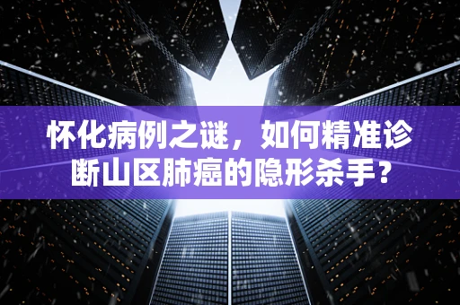怀化病例之谜，如何精准诊断山区肺癌的隐形杀手？