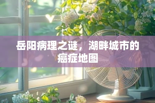 岳阳病理之谜，湖畔城市的癌症地图
