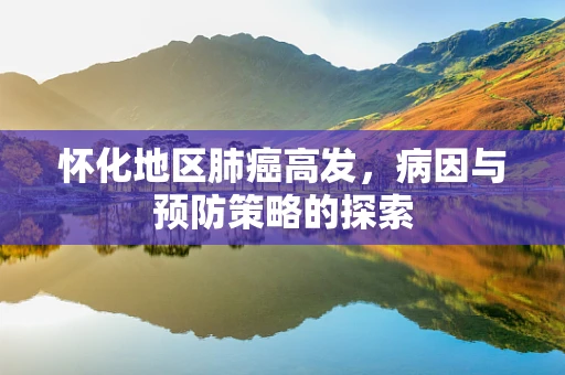 怀化地区肺癌高发，病因与预防策略的探索