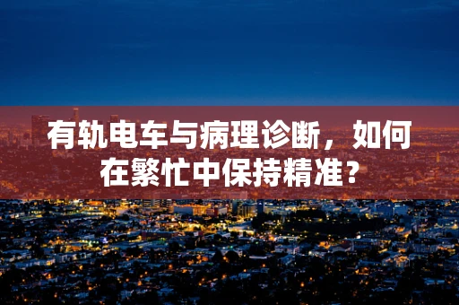有轨电车与病理诊断，如何在繁忙中保持精准？