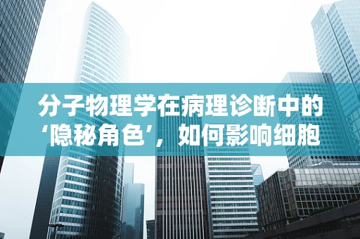 分子物理学在病理诊断中的‘隐秘角色’，如何影响细胞结构的解读？