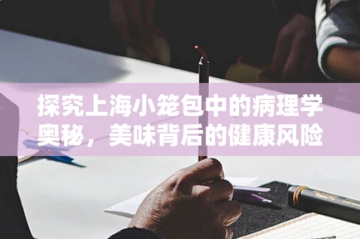 探究上海小笼包中的病理学奥秘，美味背后的健康风险？