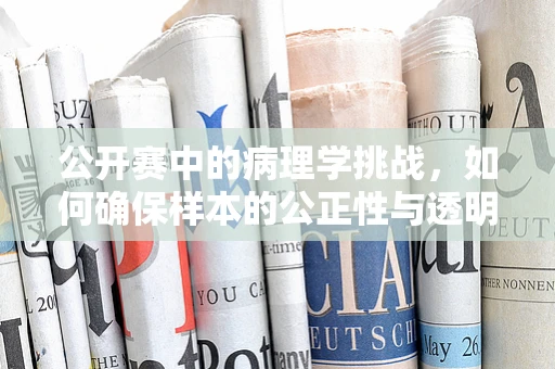 公开赛中的病理学挑战，如何确保样本的公正性与透明度？