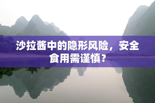 沙拉酱中的隐形风险，安全食用需谨慎？