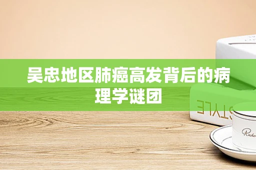 吴忠地区肺癌高发背后的病理学谜团