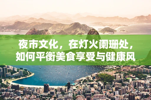 夜市文化，在灯火阑珊处，如何平衡美食享受与健康风险？