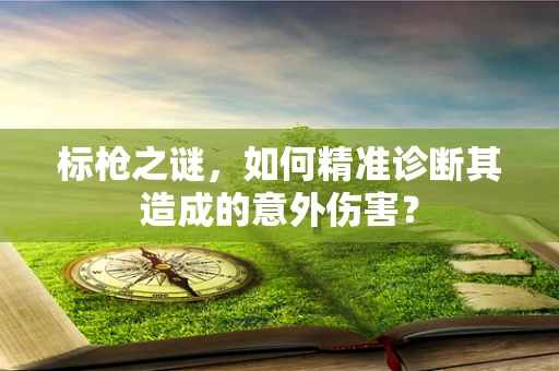 标枪之谜，如何精准诊断其造成的意外伤害？