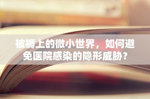 被褥上的微小世界，如何避免医院感染的隐形威胁？