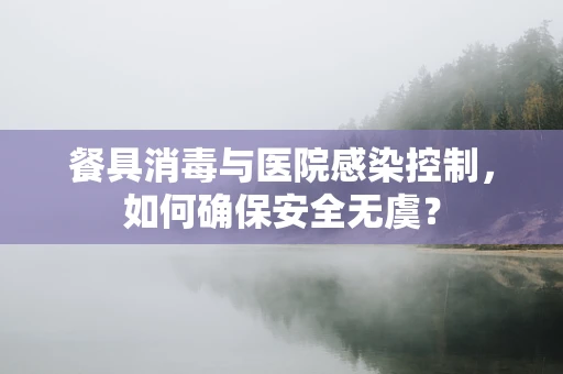 餐具消毒与医院感染控制，如何确保安全无虞？