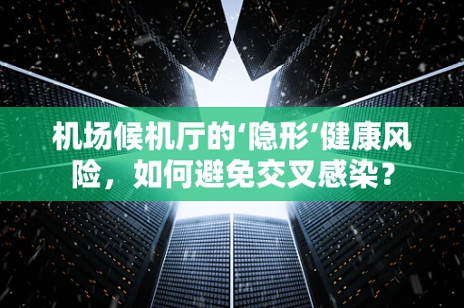 机场候机厅的‘隐形’健康风险，如何避免交叉感染？