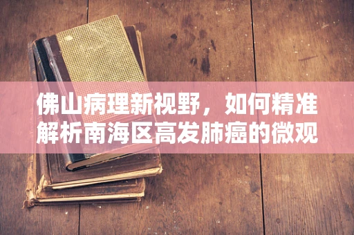 佛山病理新视野，如何精准解析南海区高发肺癌的微观密码？