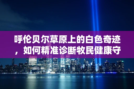 呼伦贝尔草原上的白色奇迹，如何精准诊断牧民健康守护者的疾病？