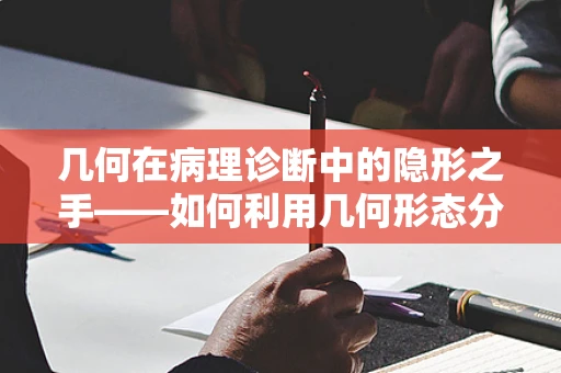几何在病理诊断中的隐形之手——如何利用几何形态分析辅助肿瘤诊断？