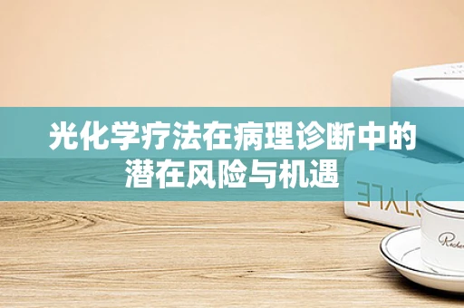 光化学疗法在病理诊断中的潜在风险与机遇
