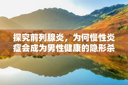 探究前列腺炎，为何慢性炎症会成为男性健康的隐形杀手？