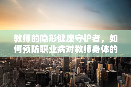 教师的隐形健康守护者，如何预防职业病对教师身体的长期影响？