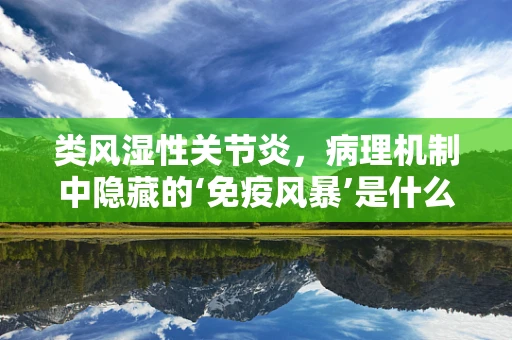 类风湿性关节炎，病理机制中隐藏的‘免疫风暴’是什么？