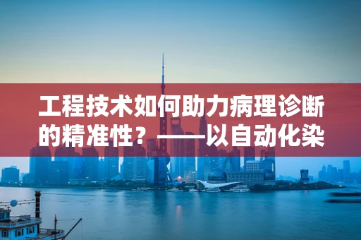 工程技术如何助力病理诊断的精准性？——以自动化染色技术为例