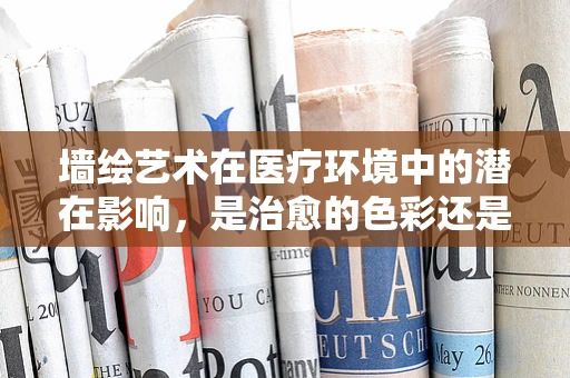 墙绘艺术在医疗环境中的潜在影响，是治愈的色彩还是无意的干扰？