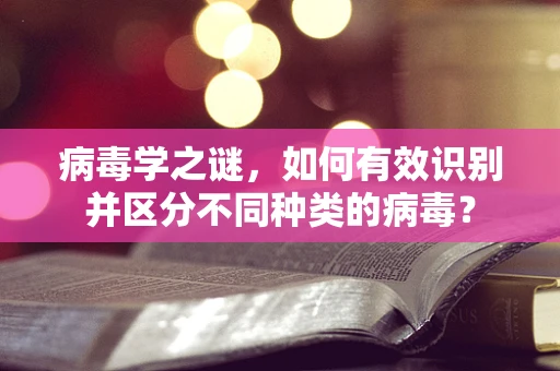 病毒学之谜，如何有效识别并区分不同种类的病毒？
