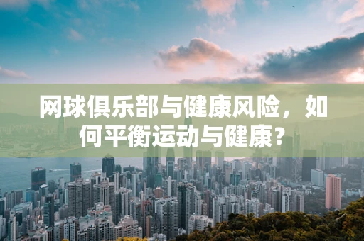 网球俱乐部与健康风险，如何平衡运动与健康？