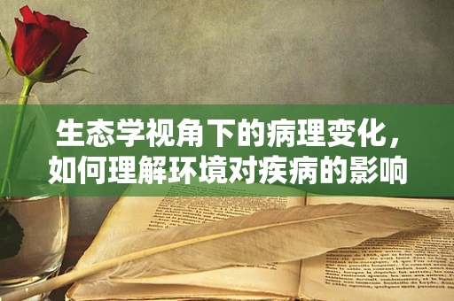 生态学视角下的病理变化，如何理解环境对疾病的影响？