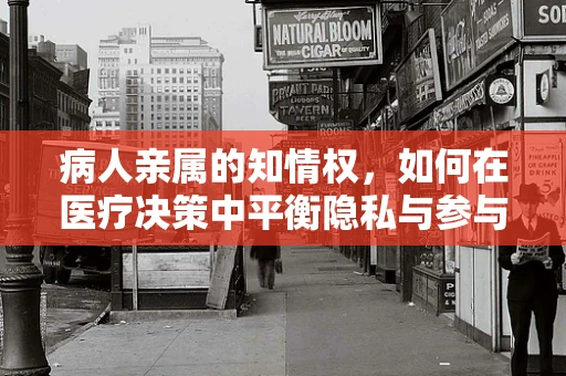 病人亲属的知情权，如何在医疗决策中平衡隐私与参与？