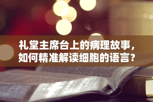 礼堂主席台上的病理故事，如何精准解读细胞的语言？