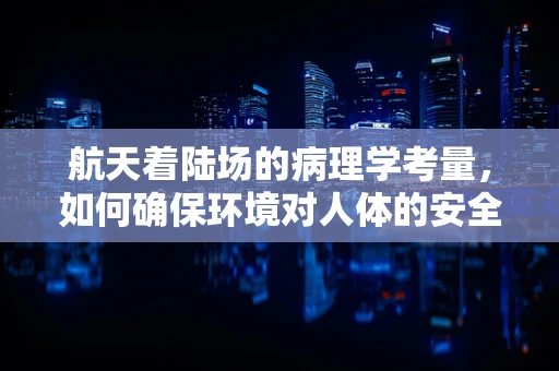 航天着陆场的病理学考量，如何确保环境对人体的安全？