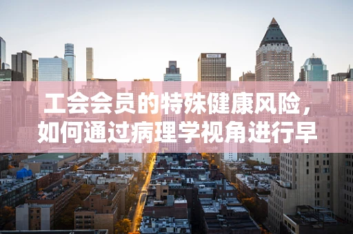 工会会员的特殊健康风险，如何通过病理学视角进行早期干预？
