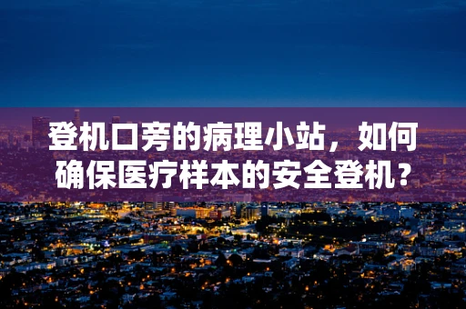 登机口旁的病理小站，如何确保医疗样本的安全登机？