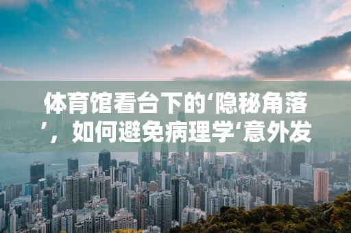 体育馆看台下的‘隐秘角落’，如何避免病理学‘意外发现’？