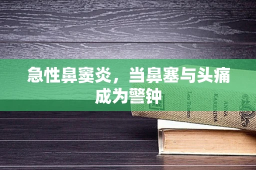 急性鼻窦炎，当鼻塞与头痛成为警钟