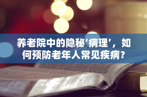 养老院中的隐秘‘病理’，如何预防老年人常见疾病？