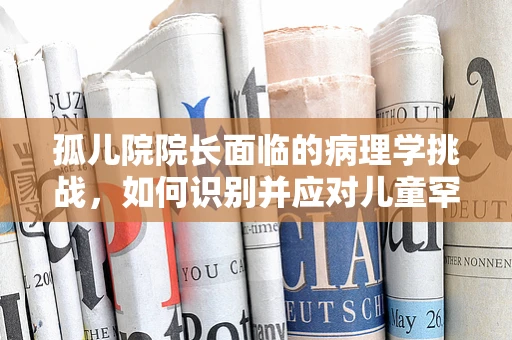 孤儿院院长面临的病理学挑战，如何识别并应对儿童罕见疾病？