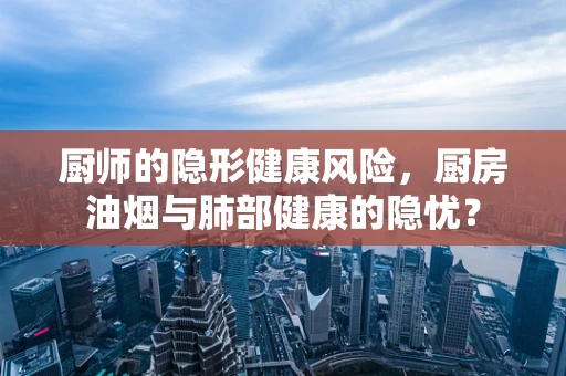 厨师的隐形健康风险，厨房油烟与肺部健康的隐忧？