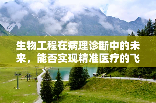 生物工程在病理诊断中的未来，能否实现精准医疗的飞跃？