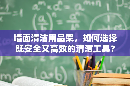 墙面清洁用品架，如何选择既安全又高效的清洁工具？
