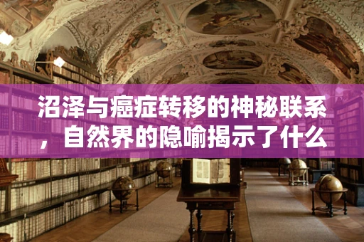 沼泽与癌症转移的神秘联系，自然界的隐喻揭示了什么？