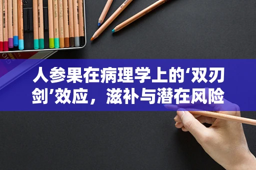 人参果在病理学上的‘双刃剑’效应，滋补与潜在风险并存？