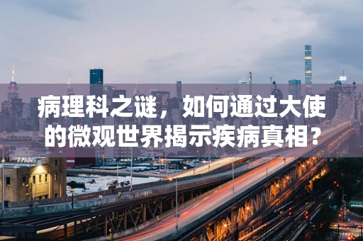 病理科之谜，如何通过大使的微观世界揭示疾病真相？