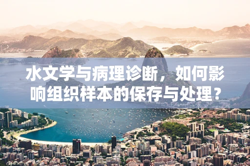 水文学与病理诊断，如何影响组织样本的保存与处理？